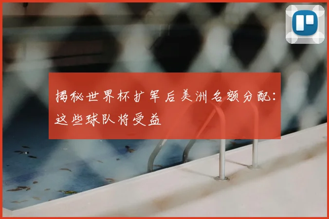 揭秘世界杯扩军后美洲名额分配：这些球队将受益