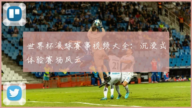 世界杯滚球赛事视频大全:沉浸式体验赛场风云