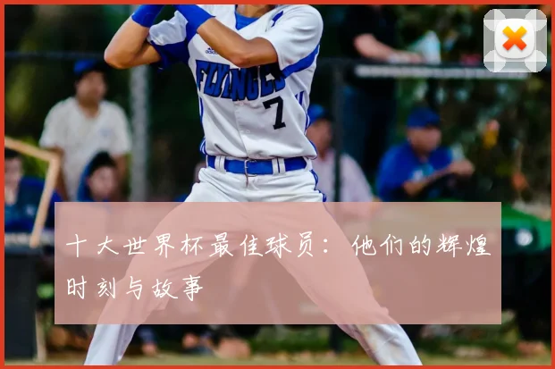 十大世界杯最佳球员：他们的辉煌时刻与故事