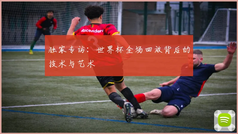 独家专访:世界杯全场回放背后的技术与艺术