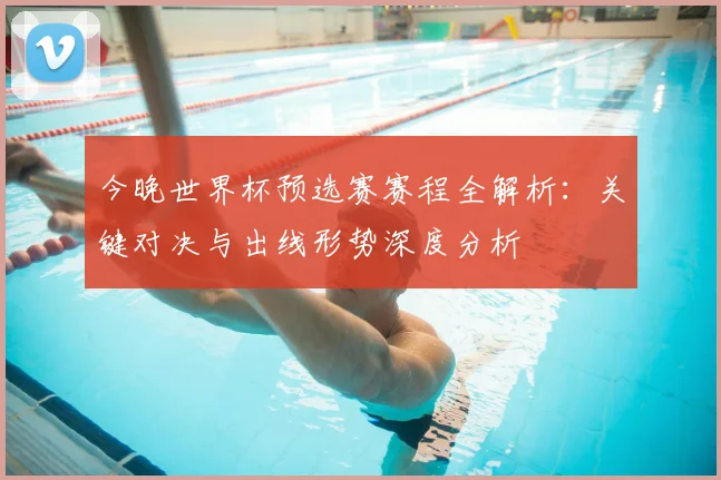 今晚世界杯预选赛赛程全解析：关键对决与出线形势深度分析