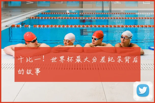 十比一！世界杯最大分差纪录背后的故事
