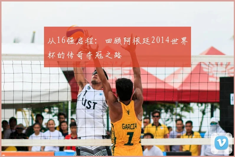 从16强启程：回顾阿根廷2014世界杯的传奇夺冠之路