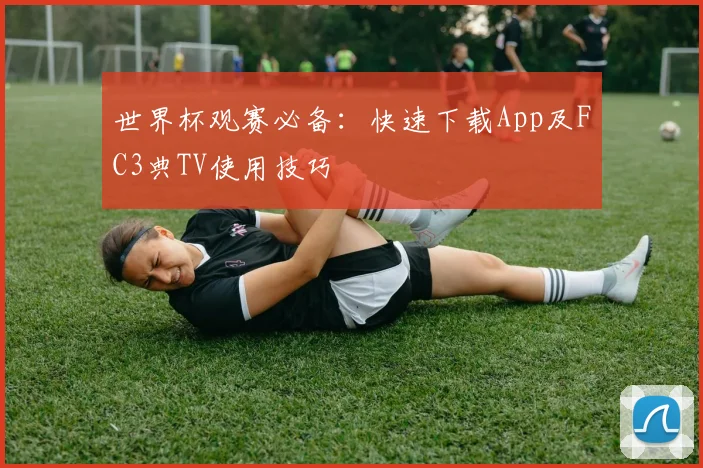 世界杯观赛必备：快速下载App及FC3典TV使用技巧