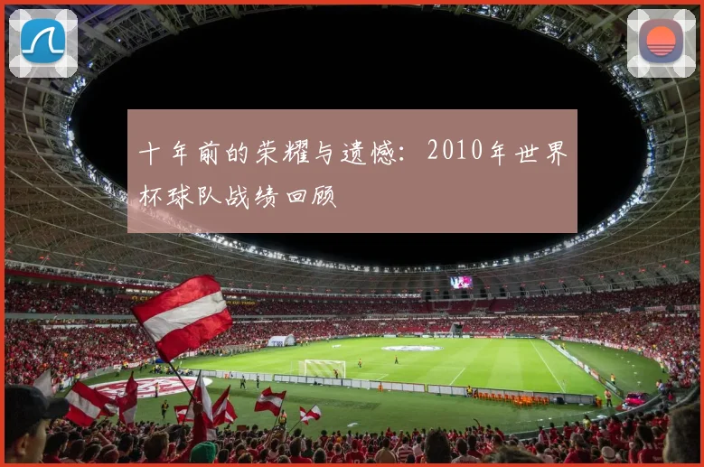 十年前的荣耀与遗憾：2010年世界杯球队战绩回顾