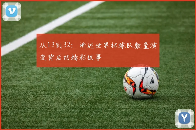 从13到32：讲述世界杯球队数量演变背后的精彩故事