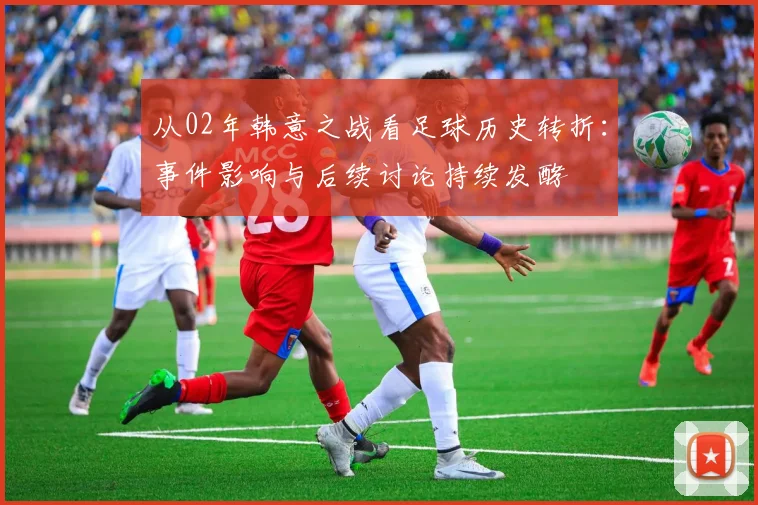 从02年韩意之战看足球历史转折：事件影响与后续讨论持续发酵