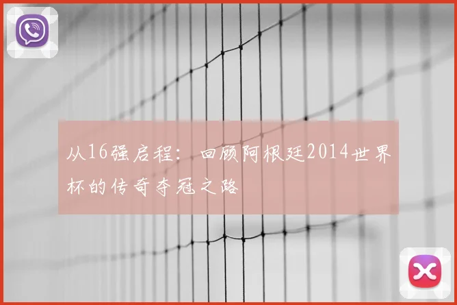 从16强启程：回顾阿根廷2014世界杯的传奇夺冠之路