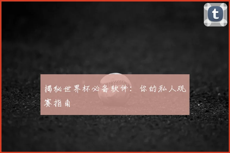揭秘世界杯必备软件：你的私人观赛指南