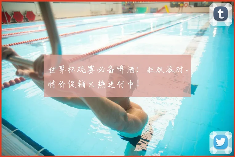 世界杯观赛必备啤酒：狂欢派对，特价促销火热进行中！