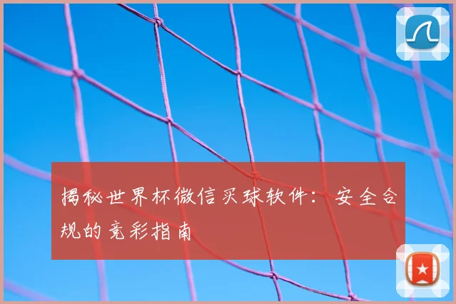 揭秘世界杯微信买球软件：安全合规的竞彩指南