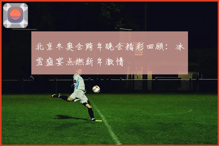 北京冬奥会跨年晚会精彩回顾：冰雪盛宴点燃新年激情