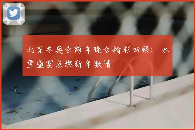 北京冬奥会跨年晚会精彩回顾：冰雪盛宴点燃新年激情