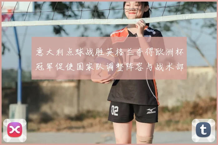 意大利点球战胜英格兰夺得欧洲杯冠军促使国家队调整阵容与战术部署