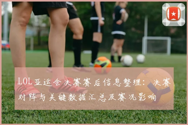 LOL亚运会决赛赛后信息整理：决赛对阵与关键数据汇总及赛况影响