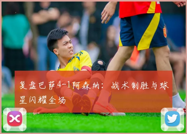 复盘巴萨4-1阿森纳：战术制胜与球星闪耀全场