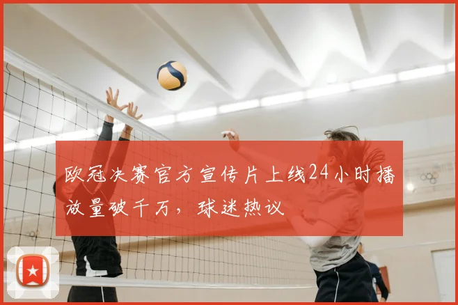 欧冠决赛官方宣传片上线24小时播放量破千万，球迷热议