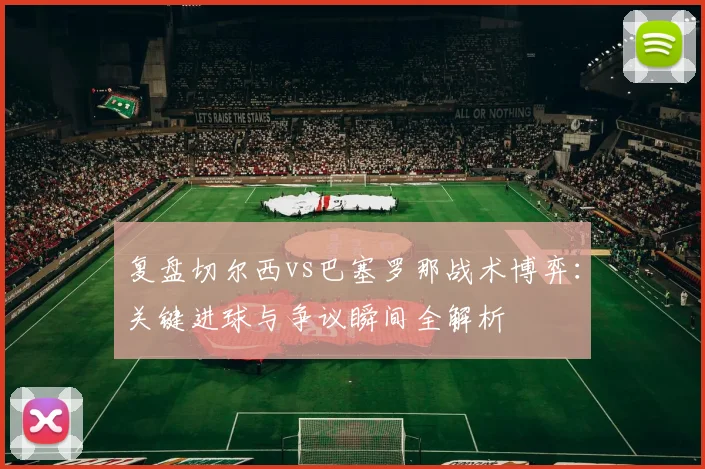 复盘切尔西vs巴塞罗那战术博弈：关键进球与争议瞬间全解析