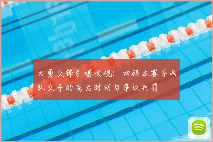 火勇交锋引爆收视：回顾本赛季两队交手的高光时刻与争议判罚