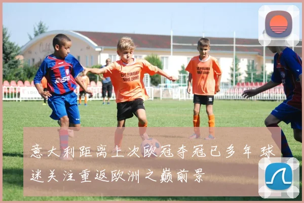 意大利距离上次欧冠夺冠已多年 球迷关注重返欧洲之巅前景