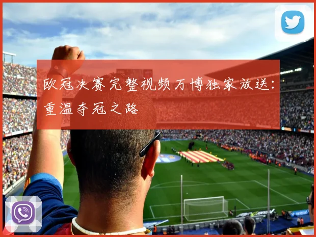 欧冠决赛完整视频万博独家放送：重温夺冠之路