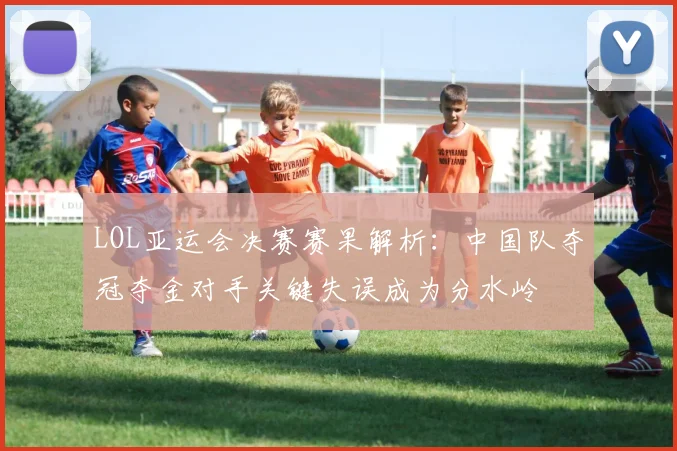 LOL亚运会决赛赛果解析：中国队夺冠夺金对手关键失误成为分水岭