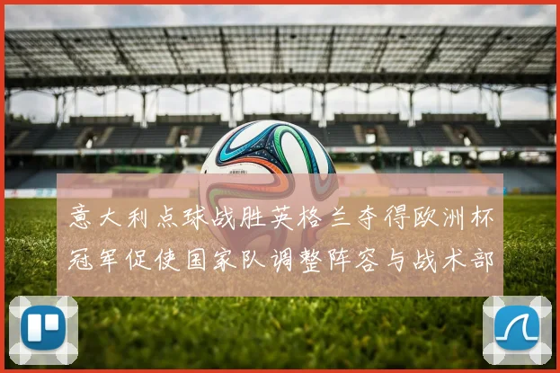 意大利点球战胜英格兰夺得欧洲杯冠军促使国家队调整阵容与战术部署