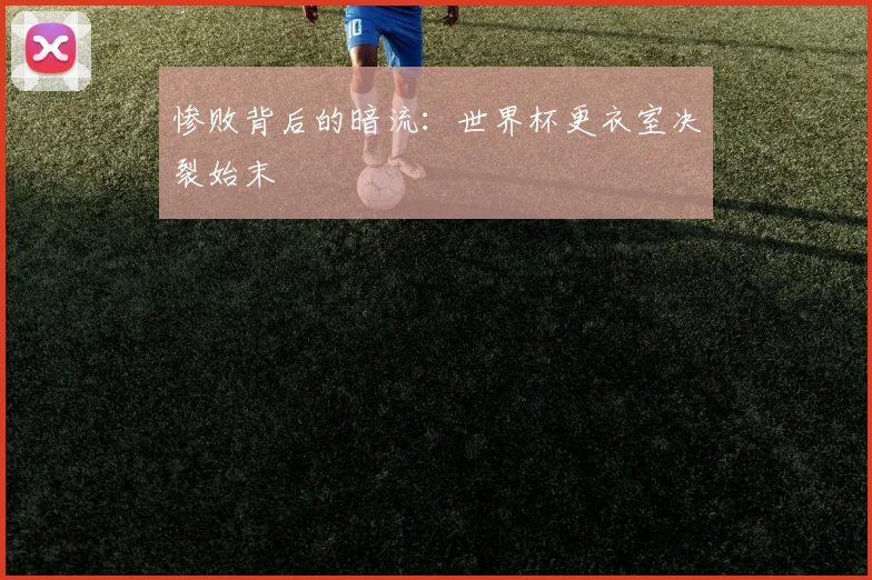 惨败背后的暗流：世界杯更衣室决裂始末