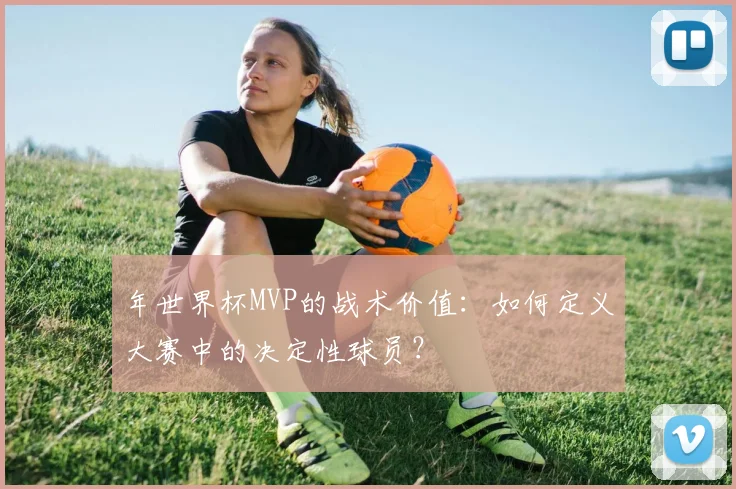年世界杯MVP的战术价值：如何定义大赛中的决定性球员？